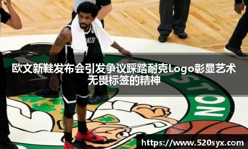 欧文新鞋发布会引发争议踩踏耐克Logo彰显艺术无畏标签的精神