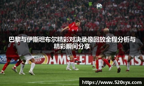 巴黎与伊斯坦布尔精彩对决录像回放全程分析与精彩瞬间分享